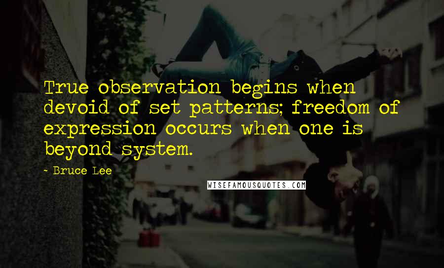 Bruce Lee Quotes: True observation begins when devoid of set patterns; freedom of expression occurs when one is beyond system.