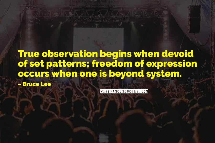 Bruce Lee Quotes: True observation begins when devoid of set patterns; freedom of expression occurs when one is beyond system.