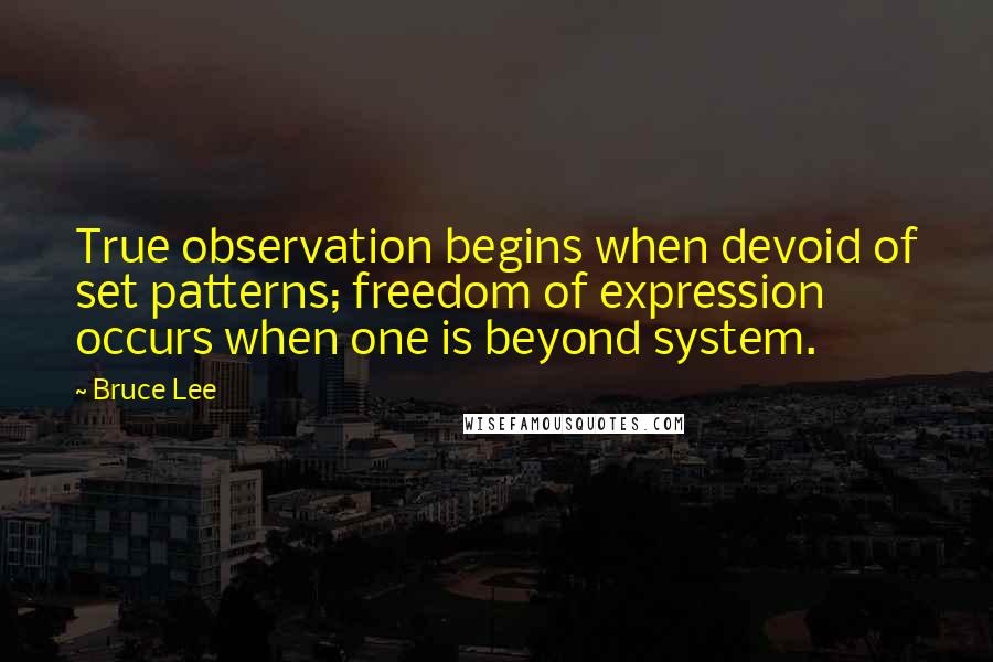 Bruce Lee Quotes: True observation begins when devoid of set patterns; freedom of expression occurs when one is beyond system.