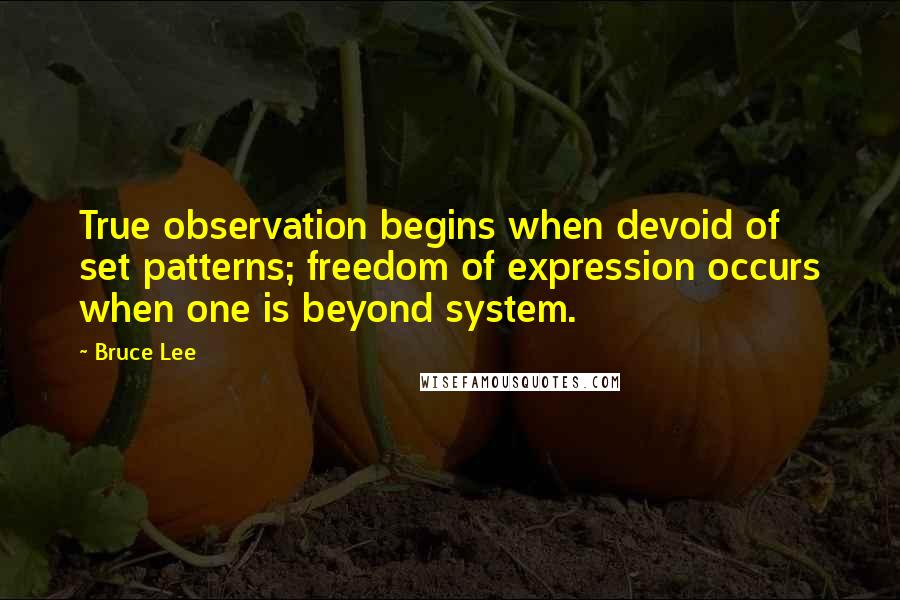 Bruce Lee Quotes: True observation begins when devoid of set patterns; freedom of expression occurs when one is beyond system.