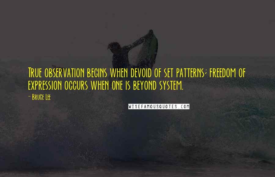 Bruce Lee Quotes: True observation begins when devoid of set patterns; freedom of expression occurs when one is beyond system.