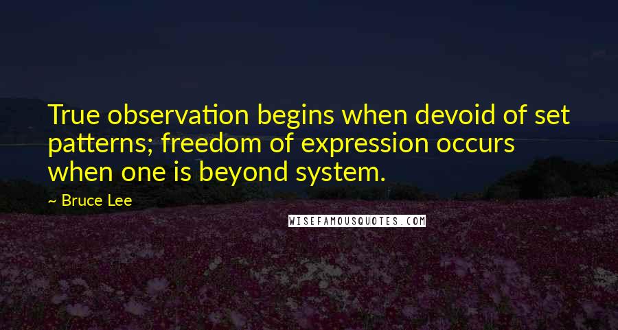 Bruce Lee Quotes: True observation begins when devoid of set patterns; freedom of expression occurs when one is beyond system.