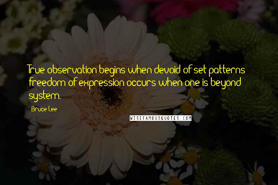 Bruce Lee Quotes: True observation begins when devoid of set patterns; freedom of expression occurs when one is beyond system.