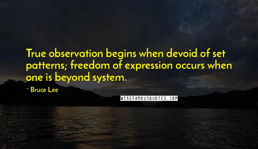 Bruce Lee Quotes: True observation begins when devoid of set patterns; freedom of expression occurs when one is beyond system.