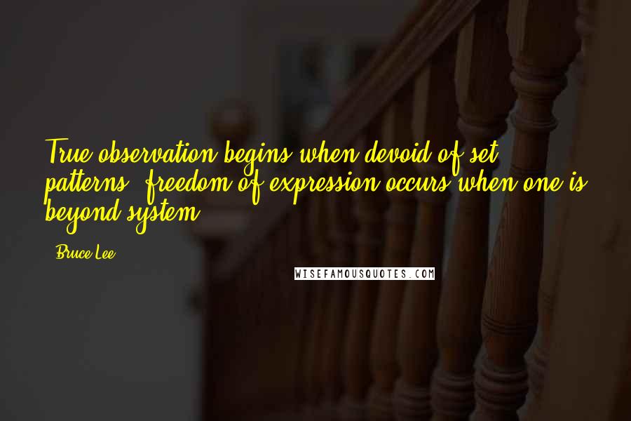 Bruce Lee Quotes: True observation begins when devoid of set patterns; freedom of expression occurs when one is beyond system.