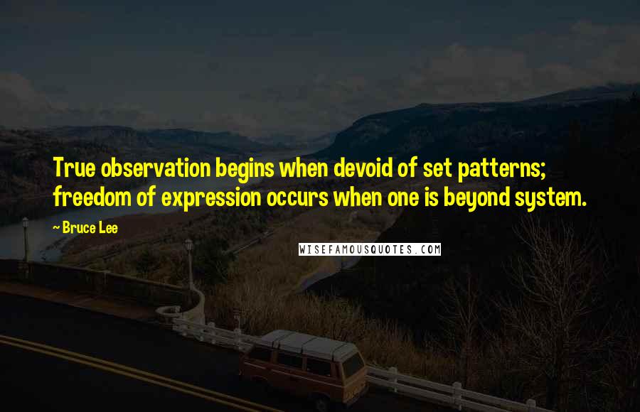 Bruce Lee Quotes: True observation begins when devoid of set patterns; freedom of expression occurs when one is beyond system.