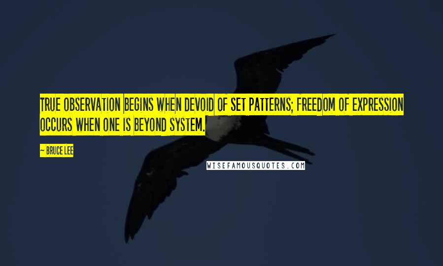 Bruce Lee Quotes: True observation begins when devoid of set patterns; freedom of expression occurs when one is beyond system.