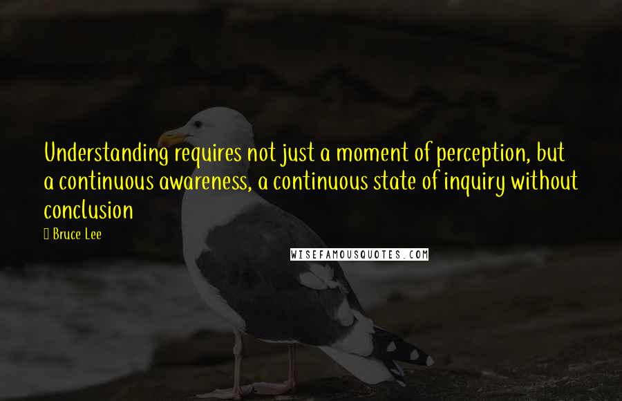 Bruce Lee Quotes: Understanding requires not just a moment of perception, but a continuous awareness, a continuous state of inquiry without conclusion