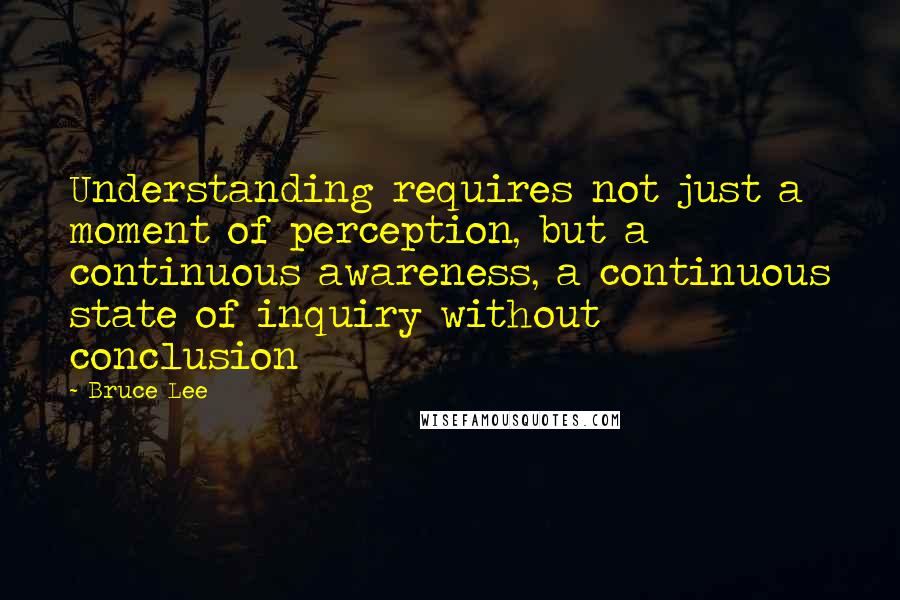 Bruce Lee Quotes: Understanding requires not just a moment of perception, but a continuous awareness, a continuous state of inquiry without conclusion