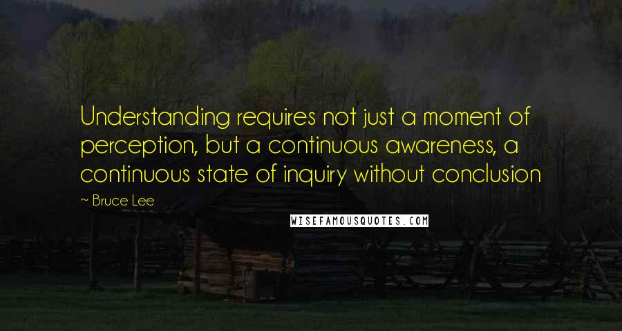 Bruce Lee Quotes: Understanding requires not just a moment of perception, but a continuous awareness, a continuous state of inquiry without conclusion