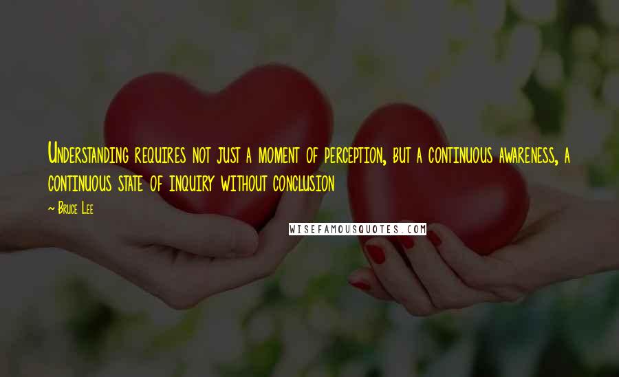 Bruce Lee Quotes: Understanding requires not just a moment of perception, but a continuous awareness, a continuous state of inquiry without conclusion