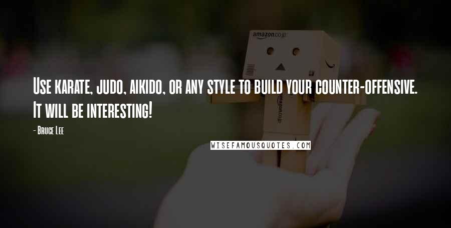 Bruce Lee Quotes: Use karate, judo, aikido, or any style to build your counter-offensive. It will be interesting!