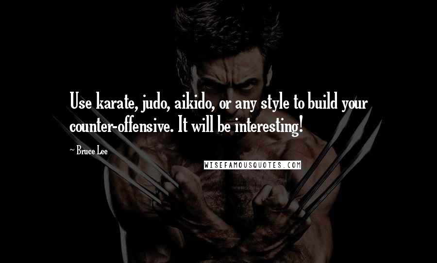 Bruce Lee Quotes: Use karate, judo, aikido, or any style to build your counter-offensive. It will be interesting!