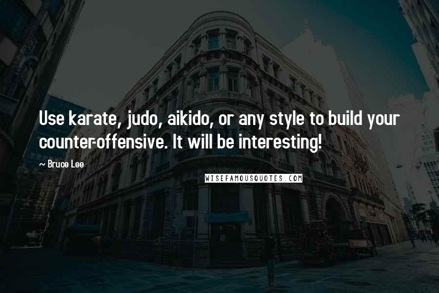 Bruce Lee Quotes: Use karate, judo, aikido, or any style to build your counter-offensive. It will be interesting!