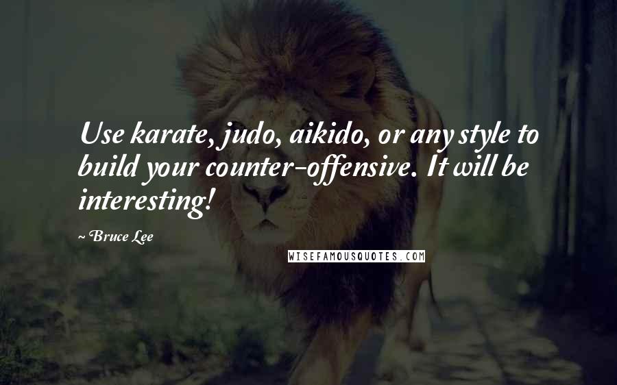 Bruce Lee Quotes: Use karate, judo, aikido, or any style to build your counter-offensive. It will be interesting!