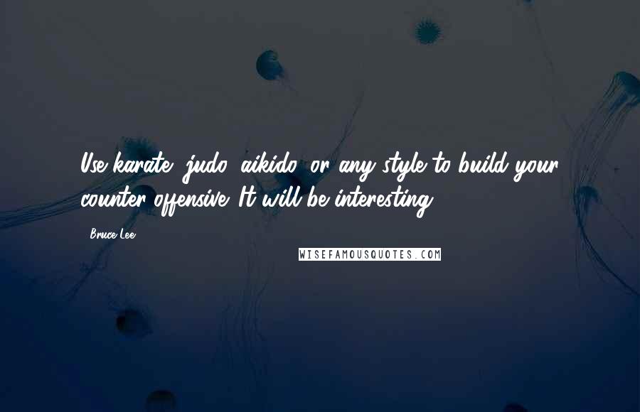 Bruce Lee Quotes: Use karate, judo, aikido, or any style to build your counter-offensive. It will be interesting!