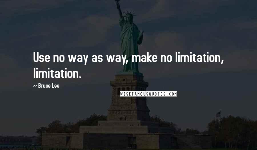 Bruce Lee Quotes: Use no way as way, make no limitation, limitation.