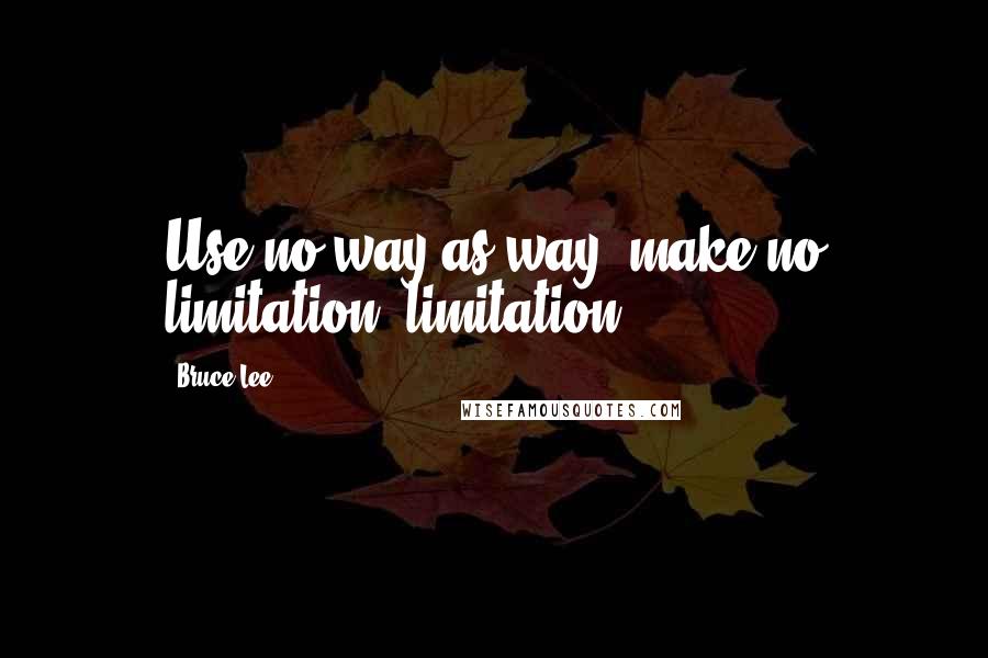 Bruce Lee Quotes: Use no way as way, make no limitation, limitation.