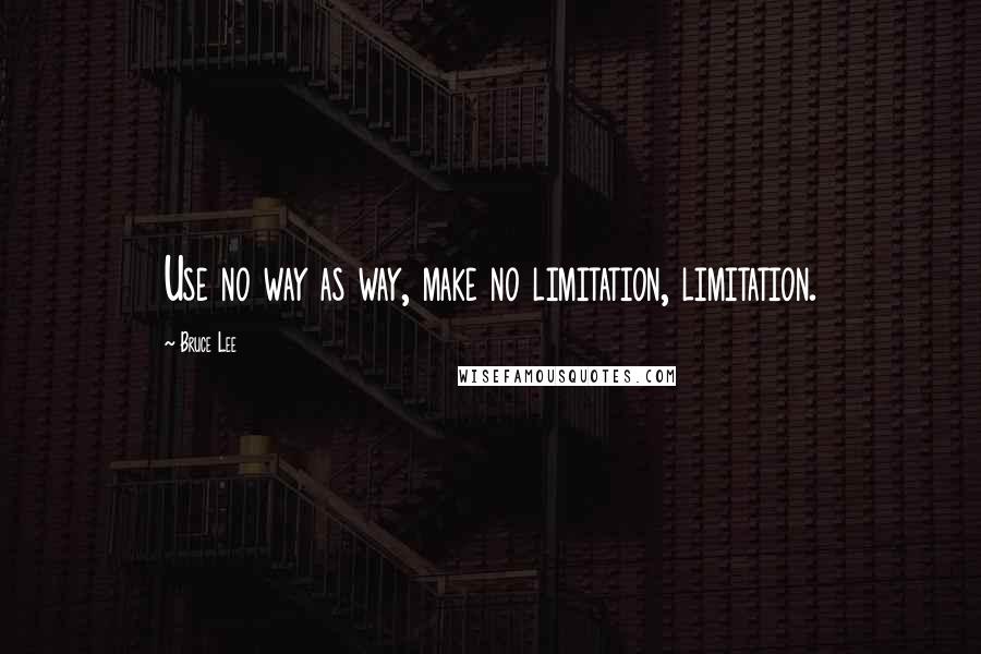 Bruce Lee Quotes: Use no way as way, make no limitation, limitation.