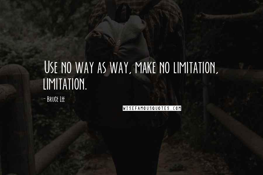 Bruce Lee Quotes: Use no way as way, make no limitation, limitation.