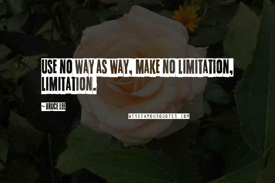 Bruce Lee Quotes: Use no way as way, make no limitation, limitation.