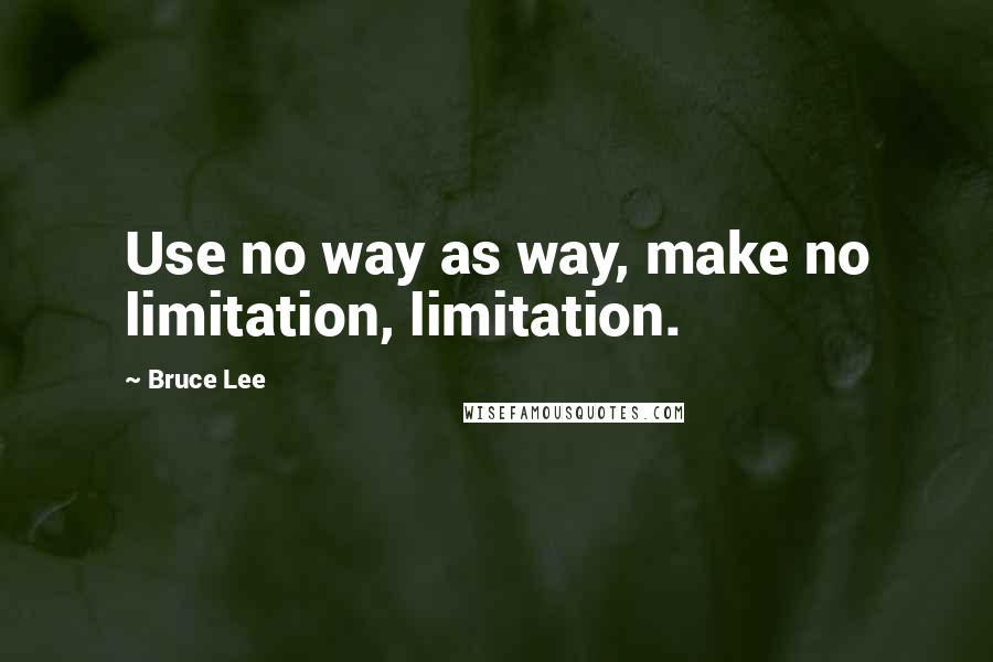Bruce Lee Quotes: Use no way as way, make no limitation, limitation.