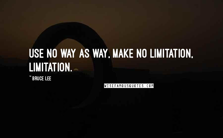 Bruce Lee Quotes: Use no way as way, make no limitation, limitation.