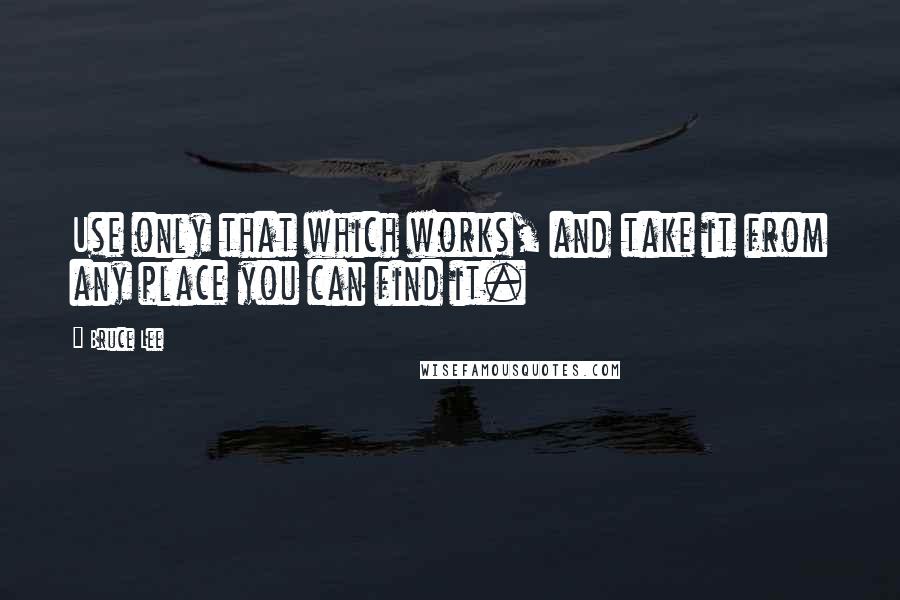 Bruce Lee Quotes: Use only that which works, and take it from any place you can find it.