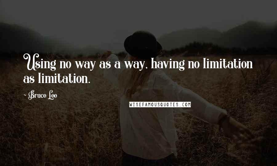 Bruce Lee Quotes: Using no way as a way, having no limitation as limitation.
