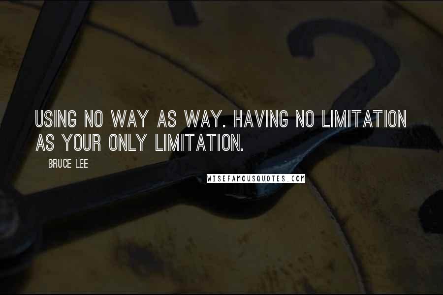 Bruce Lee Quotes: Using no way as way. Having no limitation as your only limitation.