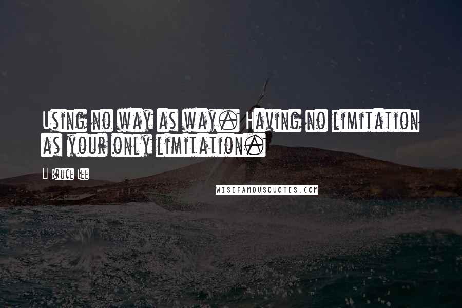 Bruce Lee Quotes: Using no way as way. Having no limitation as your only limitation.