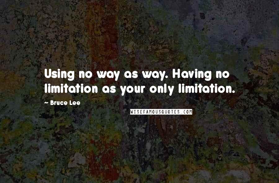 Bruce Lee Quotes: Using no way as way. Having no limitation as your only limitation.