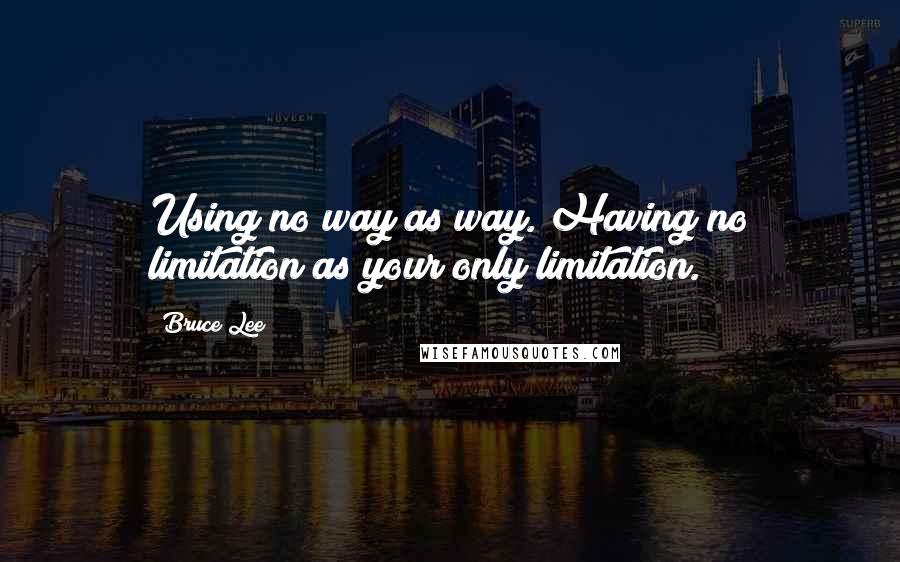 Bruce Lee Quotes: Using no way as way. Having no limitation as your only limitation.