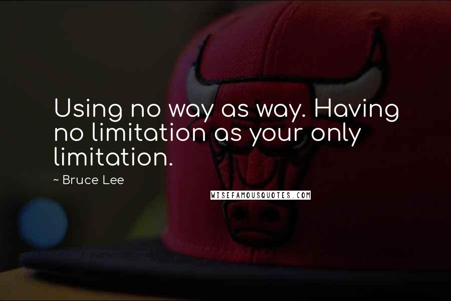 Bruce Lee Quotes: Using no way as way. Having no limitation as your only limitation.