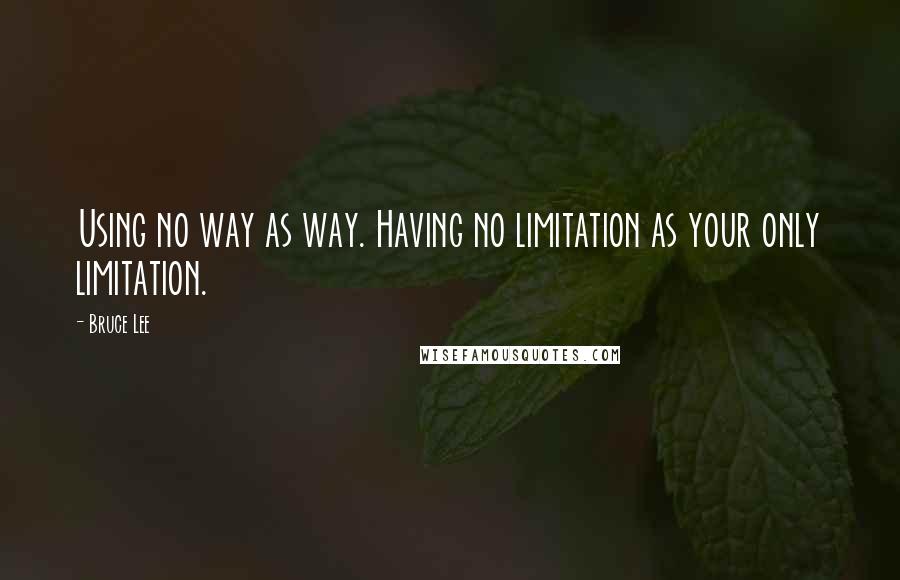 Bruce Lee Quotes: Using no way as way. Having no limitation as your only limitation.