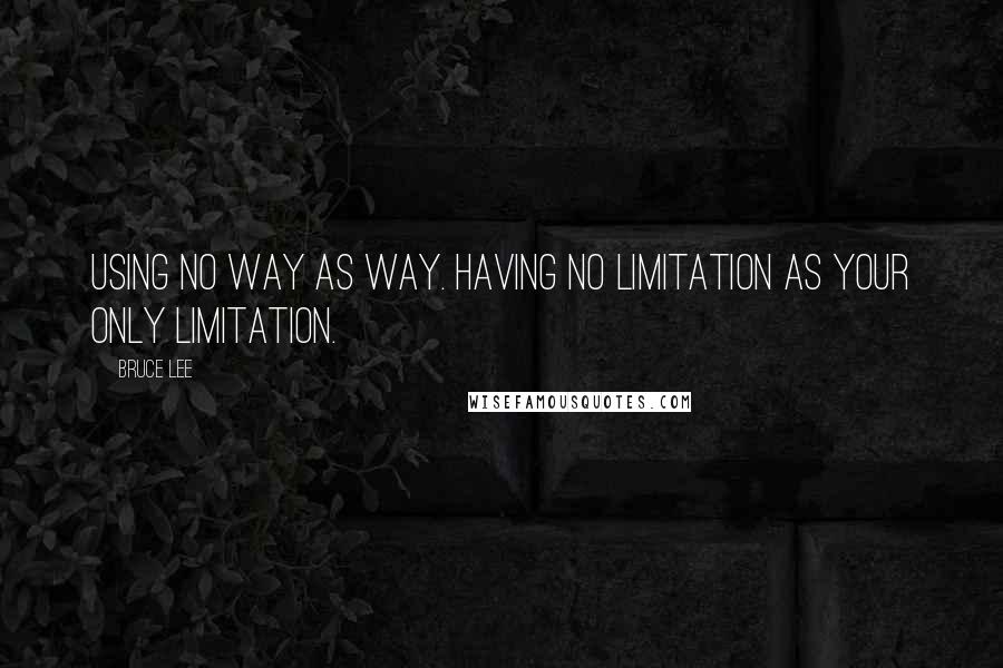 Bruce Lee Quotes: Using no way as way. Having no limitation as your only limitation.