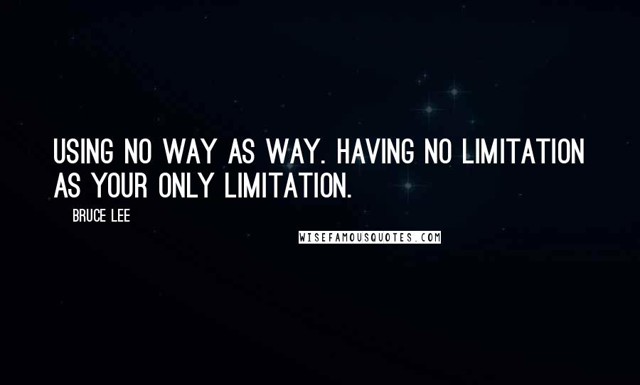 Bruce Lee Quotes: Using no way as way. Having no limitation as your only limitation.