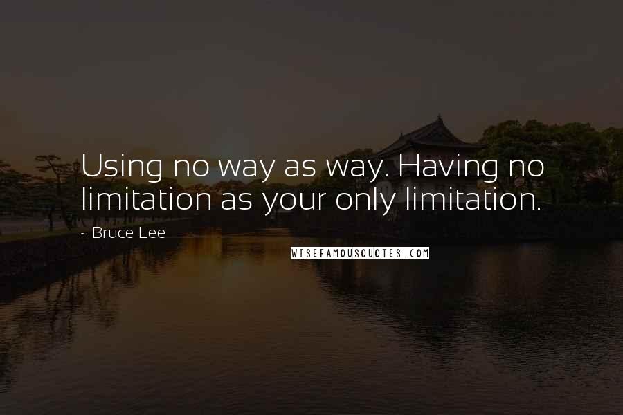 Bruce Lee Quotes: Using no way as way. Having no limitation as your only limitation.