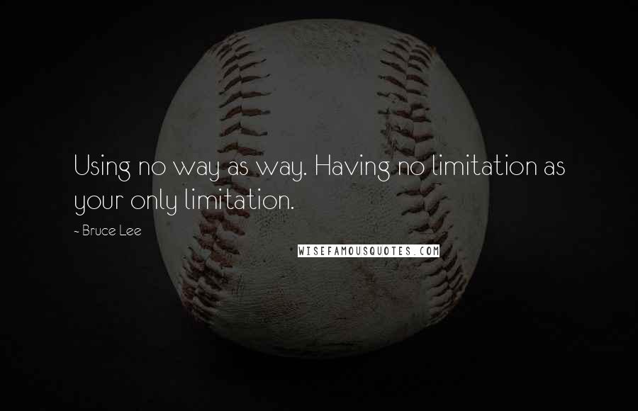 Bruce Lee Quotes: Using no way as way. Having no limitation as your only limitation.