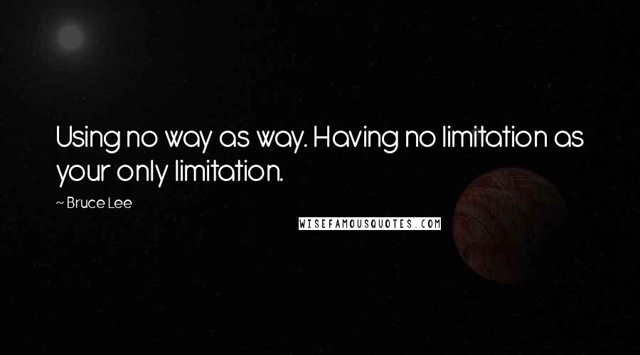 Bruce Lee Quotes: Using no way as way. Having no limitation as your only limitation.