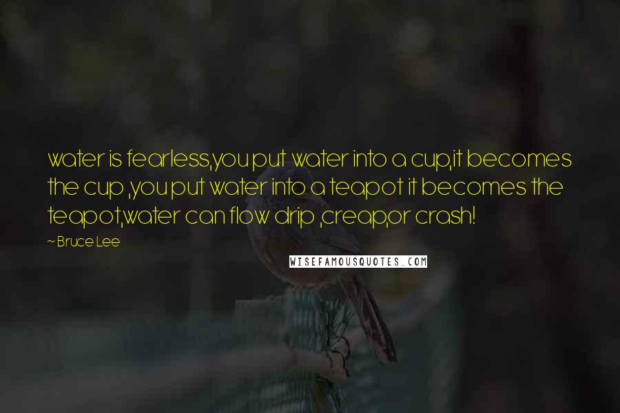 Bruce Lee Quotes: water is fearless,you put water into a cup,it becomes the cup ,you put water into a teapot it becomes the teapot,water can flow drip ,creap,or crash!