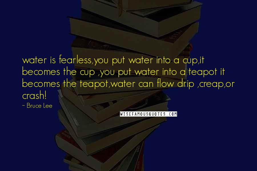 Bruce Lee Quotes: water is fearless,you put water into a cup,it becomes the cup ,you put water into a teapot it becomes the teapot,water can flow drip ,creap,or crash!