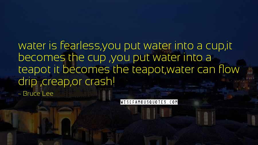 Bruce Lee Quotes: water is fearless,you put water into a cup,it becomes the cup ,you put water into a teapot it becomes the teapot,water can flow drip ,creap,or crash!