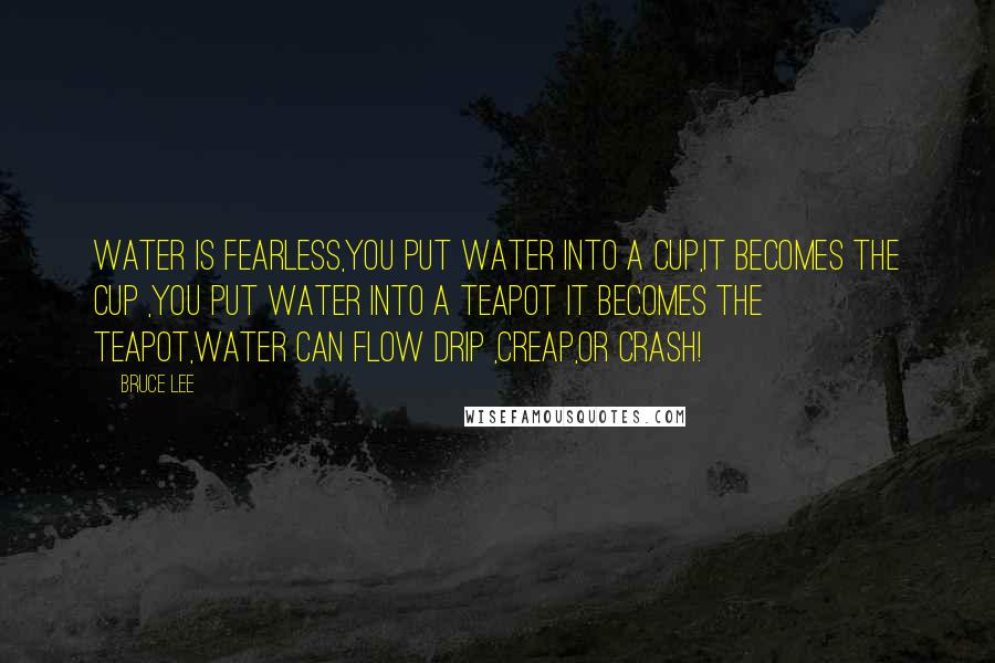 Bruce Lee Quotes: water is fearless,you put water into a cup,it becomes the cup ,you put water into a teapot it becomes the teapot,water can flow drip ,creap,or crash!