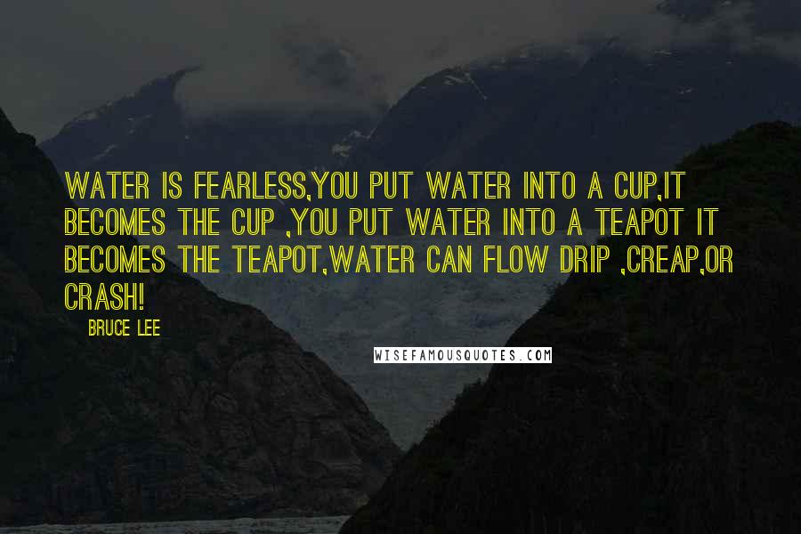 Bruce Lee Quotes: water is fearless,you put water into a cup,it becomes the cup ,you put water into a teapot it becomes the teapot,water can flow drip ,creap,or crash!