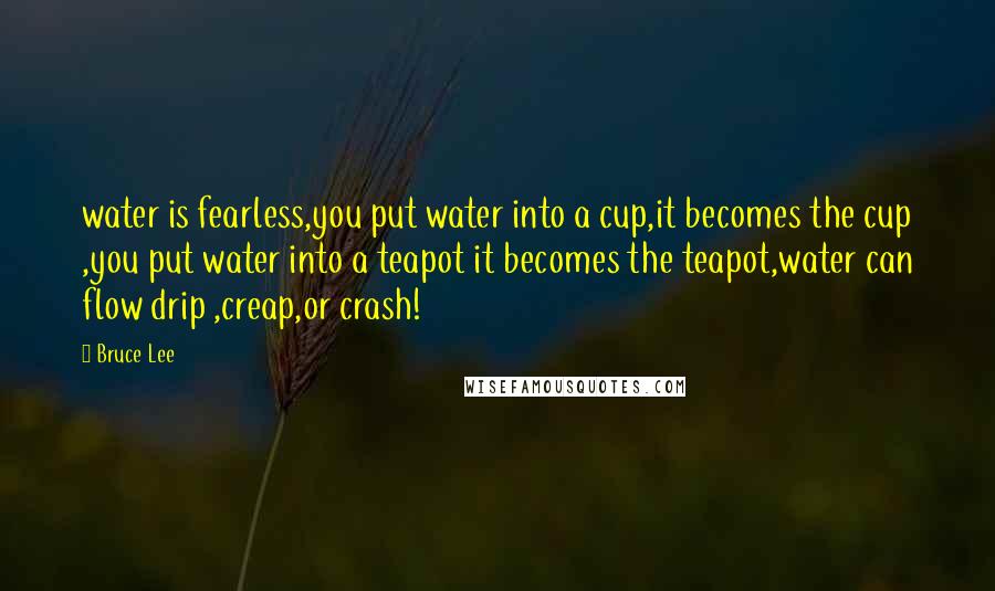 Bruce Lee Quotes: water is fearless,you put water into a cup,it becomes the cup ,you put water into a teapot it becomes the teapot,water can flow drip ,creap,or crash!