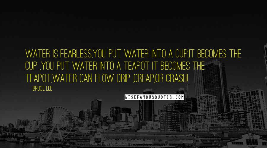 Bruce Lee Quotes: water is fearless,you put water into a cup,it becomes the cup ,you put water into a teapot it becomes the teapot,water can flow drip ,creap,or crash!