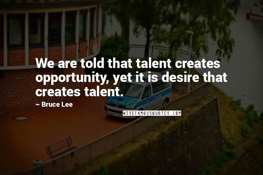Bruce Lee Quotes: We are told that talent creates opportunity, yet it is desire that creates talent.