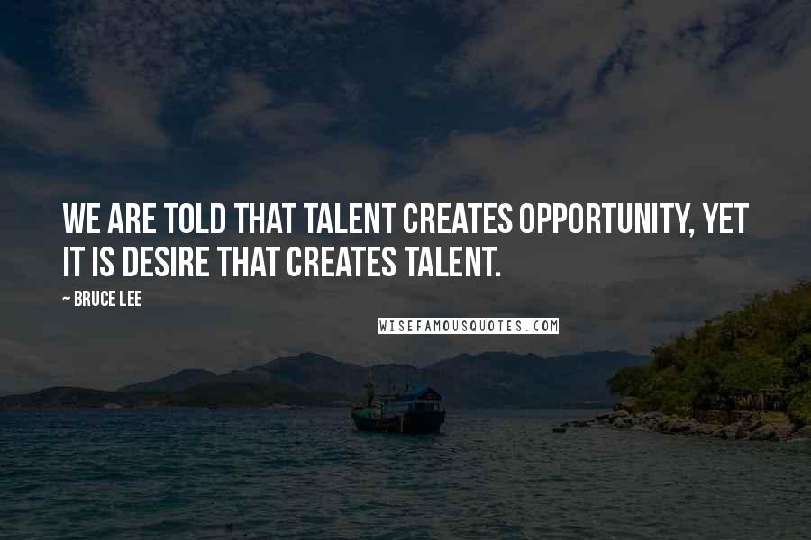 Bruce Lee Quotes: We are told that talent creates opportunity, yet it is desire that creates talent.