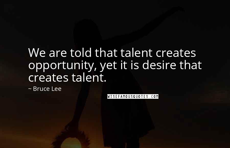 Bruce Lee Quotes: We are told that talent creates opportunity, yet it is desire that creates talent.